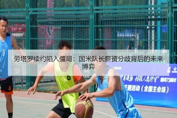 劳塔罗续约陷入僵局：国米队长薪资分歧背后的未来博弈